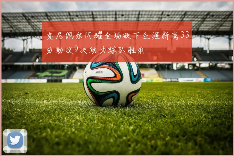 克尼佩尔闪耀全场砍下生涯新高33分助攻9次助力球队胜利